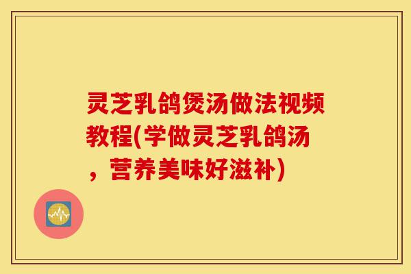 灵芝乳鸽煲汤做法视频教程(学做灵芝乳鸽汤，营养美味好滋补)-第1张图片-灵芝之家