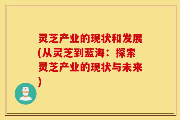 灵芝产业的现状和发展(从灵芝到蓝海：探索灵芝产业的现状与未来)-第1张图片-灵芝之家