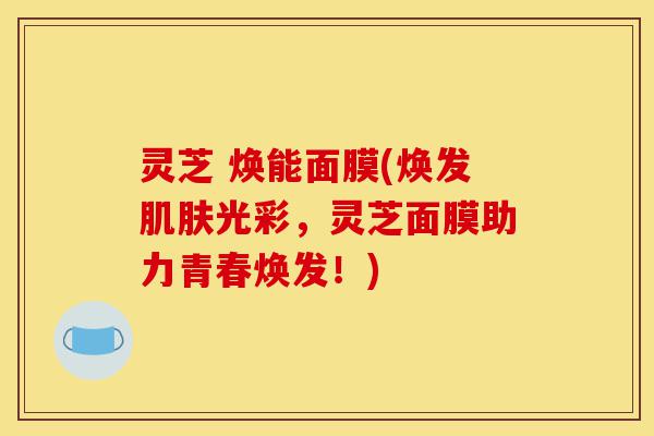 灵芝 焕能面膜(焕发肌肤光彩,灵芝面膜助力青春焕发!)-第1张图片-灵芝之家 灵芝 焕能面膜(焕发肌肤光彩,灵芝面膜助力青春焕发!)-第1张图片-灵芝之家