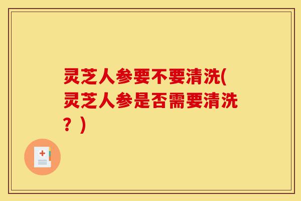 灵芝人参要不要清洗(灵芝人参是否需要清洗?)-第1张图片-灵芝之家 灵芝人参要不要清洗(灵芝人参是否需要清洗?)-第1张图片-灵芝之家