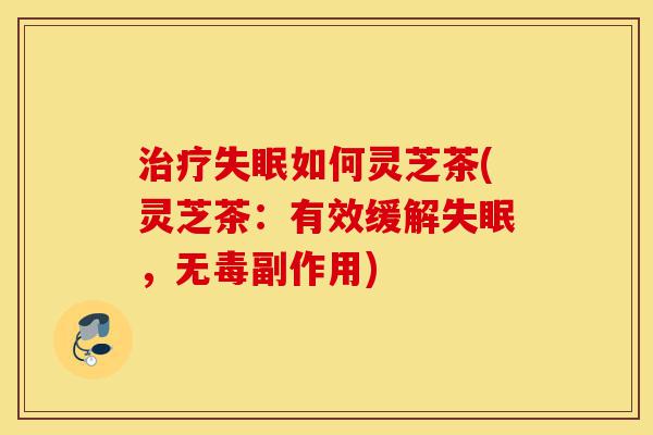 治疗失眠如何灵芝茶(灵芝茶:有效缓解失眠,无毒副作用)-第1张图片-灵芝之家 治疗失眠如何灵芝茶(灵芝茶:有效缓解失眠,无毒副作用)-第1张图片-灵芝之家
