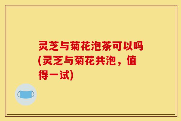灵芝与菊花泡茶可以吗(灵芝与菊花共泡,值得一试)-第1张图片-灵芝之家 灵芝与菊花泡茶可以吗(灵芝与菊花共泡,值得一试)-第1张图片-灵芝之家