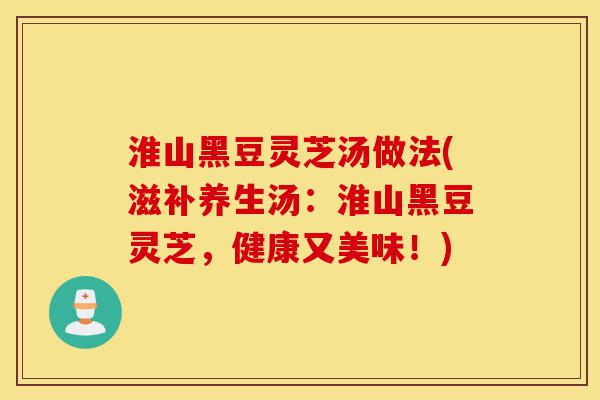 淮山黑豆灵芝汤做法(滋补养生汤:淮山黑豆灵芝,健康又美味!)-第1张图片-灵芝之家 淮山黑豆灵芝汤做法(滋补养生汤:淮山黑豆灵芝,健康又美味!)-第1张图片-灵芝之家