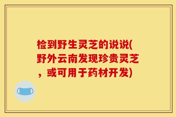 检到野生灵芝的说说(野外云南发现珍贵灵芝,或可用于药材开发)-第1张图片-灵芝之家 检到野生灵芝的说说(野外云南发现珍贵灵芝,或可用于药材开发)-第1张图片-灵芝之家