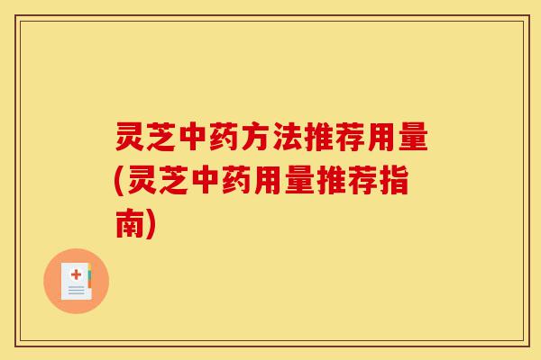 灵芝中药方法推荐用量(灵芝中药用量推荐指南)-第1张图片-灵芝之家