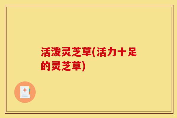 活泼灵芝草(活力十足的灵芝草)-第1张图片-灵芝之家 活泼灵芝草(活力十足的灵芝草)-第1张图片-灵芝之家