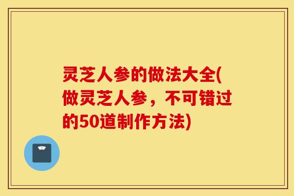 灵芝人参的做法大全(做灵芝人参,不可错过的50道制作方法)-第1张图片-灵芝之家 灵芝人参的做法大全(做灵芝人参,不可错过的50道制作方法)-第1张图片-灵芝之家