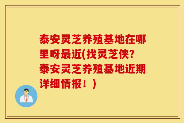 泰安灵芝养殖基地在哪里呀最近(找灵芝侠?泰安灵芝养殖基地近期详细情报!)-第1张图片-灵芝之家 泰安灵芝养殖基地在哪里呀最近(找灵芝侠?泰安灵芝养殖基地近期详细情报!)-第1张图片-灵芝之家