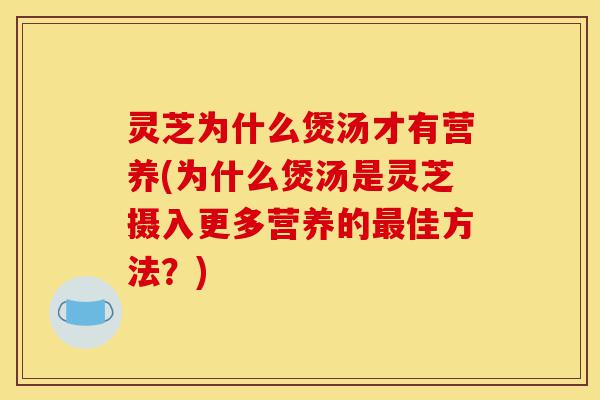 灵芝为什么煲汤才有营养(为什么煲汤是灵芝摄入更多营养的最佳方法?)-第1张图片-灵芝之家 灵芝为什么煲汤才有营养(为什么煲汤是灵芝摄入更多营养的最佳方法?)-第1张图片-灵芝之家