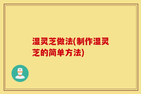 湿灵芝做法(制作湿灵芝的简单方法)-第1张图片-灵芝之家 湿灵芝做法(制作湿灵芝的简单方法)-第1张图片-灵芝之家