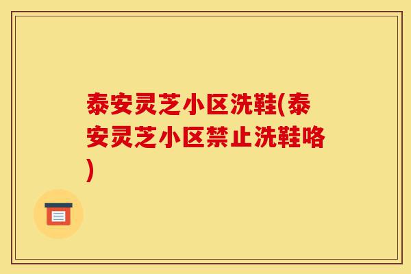 泰安灵芝小区洗鞋(泰安灵芝小区禁止洗鞋咯)-第1张图片-灵芝之家 泰安灵芝小区洗鞋(泰安灵芝小区禁止洗鞋咯)-第1张图片-灵芝之家