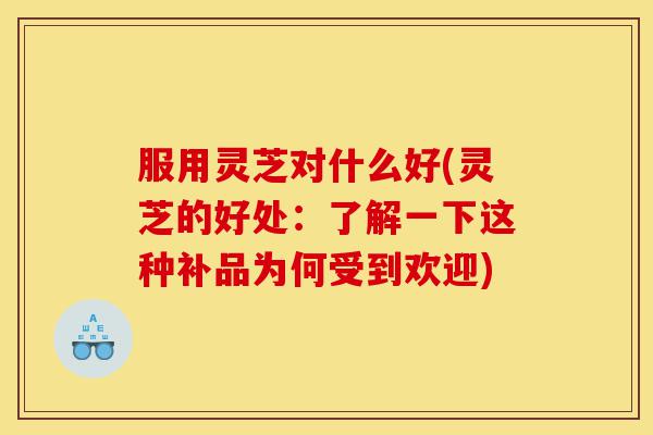 服用灵芝对什么好(灵芝的好处:了解一下这种补品为何受到欢迎)-第1张图片-灵芝之家 服用灵芝对什么好(灵芝的好处:了解一下这种补品为何受到欢迎)-第1张图片-灵芝之家