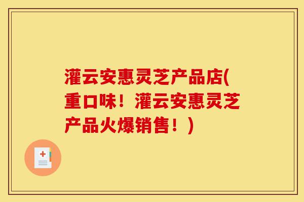 灌云安惠灵芝产品店(重口味！灌云安惠灵芝产品火爆销售！)-第1张图片-灵芝之家