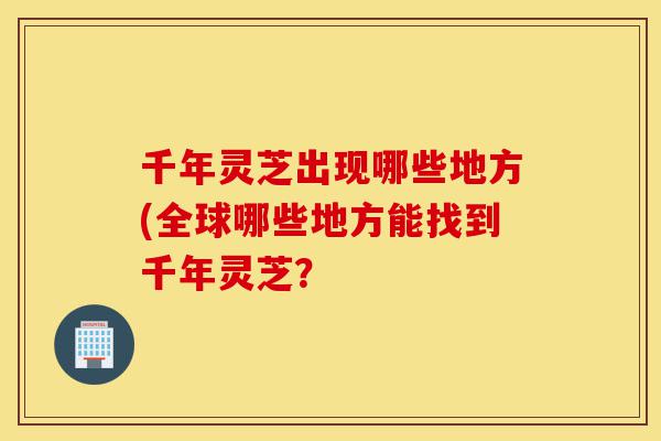 千年灵芝出现哪些地方(全球哪些地方能找到千年灵芝?-第1张图片-灵芝之家 千年灵芝出现哪些地方(全球哪些地方能找到千年灵芝?-第1张图片-灵芝之家