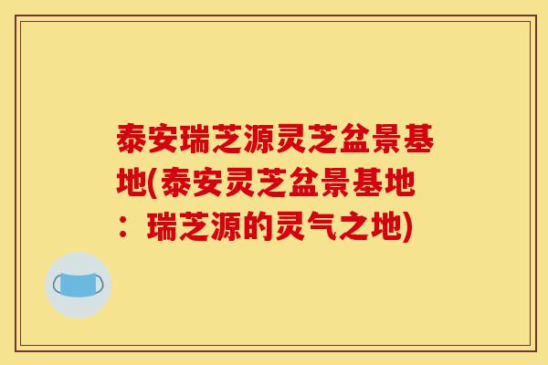 泰安瑞芝源灵芝盆景基地(泰安灵芝盆景基地:瑞芝源的灵气之地)-第1张图片-灵芝之家 泰安瑞芝源灵芝盆景基地(泰安灵芝盆景基地:瑞芝源的灵气之地)-第1张图片-灵芝之家