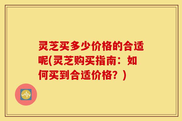灵芝买多少价格的合适呢(灵芝购买指南:如何买到合适价格?)-第1张图片-灵芝之家 灵芝买多少价格的合适呢(灵芝购买指南:如何买到合适价格?)-第1张图片-灵芝之家