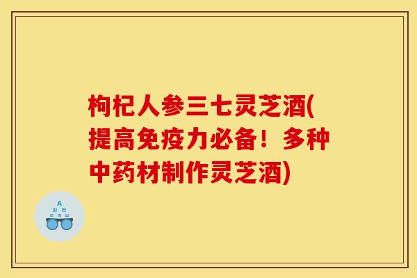 枸杞人参三七灵芝酒(提高免疫力必备!多种中药材制作灵芝酒)-第1张图片-灵芝之家 枸杞人参三七灵芝酒(提高免疫力必备!多种中药材制作灵芝酒)-第1张图片-灵芝之家