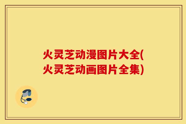 火灵芝动漫图片大全(火灵芝动画图片全集)-第1张图片-灵芝之家 火灵芝动漫图片大全(火灵芝动画图片全集)-第1张图片-灵芝之家