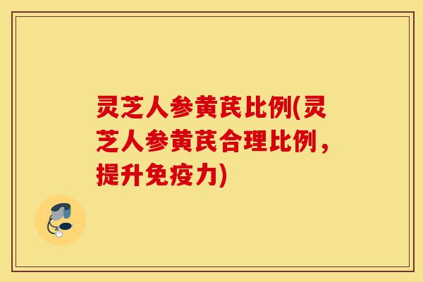 灵芝人参黄芪比例(灵芝人参黄芪合理比例,提升免疫力)-第1张图片-灵芝之家 灵芝人参黄芪比例(灵芝人参黄芪合理比例,提升免疫力)-第1张图片-灵芝之家