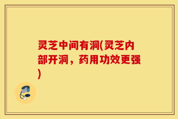 灵芝中间有洞(灵芝内部开洞，药用功效更强)-第1张图片-灵芝之家