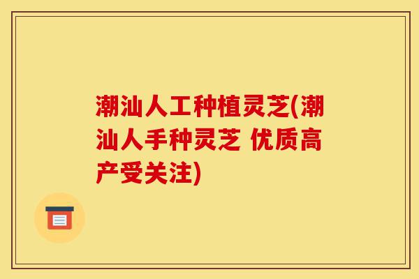 潮汕人工种植灵芝(潮汕人手种灵芝 优质高产受关注)-第1张图片-灵芝之家 潮汕人工种植灵芝(潮汕人手种灵芝 优质高产受关注)-第1张图片-灵芝之家