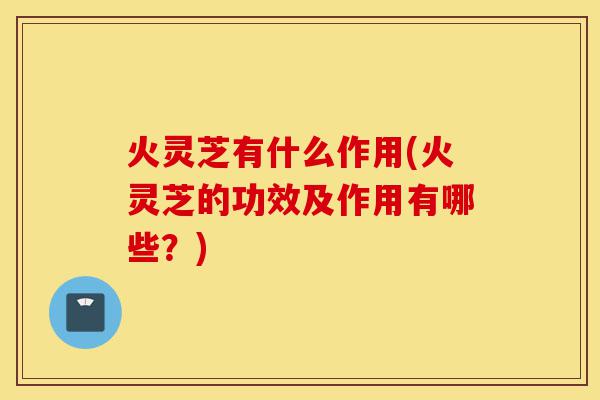 火灵芝有什么作用(火灵芝的功效及作用有哪些?)-第1张图片-灵芝之家 火灵芝有什么作用(火灵芝的功效及作用有哪些?)-第1张图片-灵芝之家