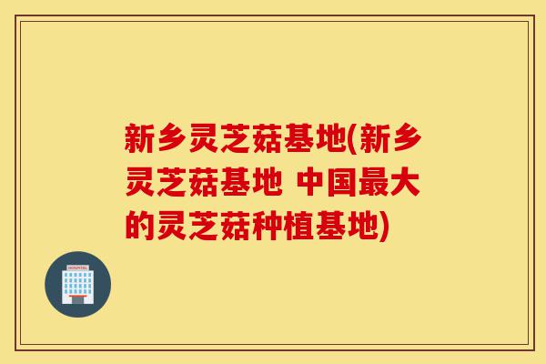 新乡灵芝菇基地(新乡灵芝菇基地 中国最大的灵芝菇种植基地)-第1张图片-灵芝之家