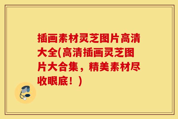 插画素材灵芝图片高清大全(高清插画灵芝图片大合集,精美素材尽收眼底!)-第1张图片-灵芝之家 插画素材灵芝图片高清大全(高清插画灵芝图片大合集,精美素材尽收眼底!)-第1张图片-灵芝之家