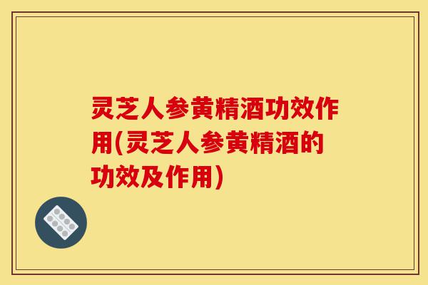 灵芝人参黄精酒功效作用(灵芝人参黄精酒的功效及作用)-第1张图片-灵芝之家 灵芝人参黄精酒功效作用(灵芝人参黄精酒的功效及作用)-第1张图片-灵芝之家