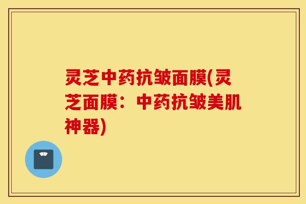 灵芝中药抗皱面膜(灵芝面膜:中药抗皱美肌神器)-第1张图片-灵芝之家 灵芝中药抗皱面膜(灵芝面膜:中药抗皱美肌神器)-第1张图片-灵芝之家