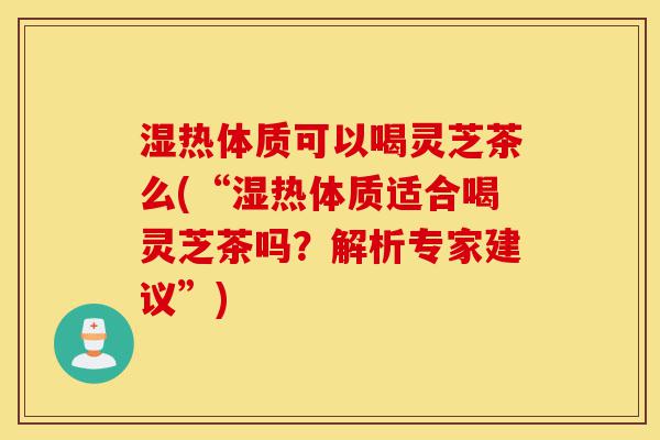 湿热体质可以喝灵芝茶么(“湿热体质适合喝灵芝茶吗?解析专家建议”)-第1张图片-灵芝之家 湿热体质可以喝灵芝茶么(“湿热体质适合喝灵芝茶吗?解析专家建议”)-第1张图片-灵芝之家