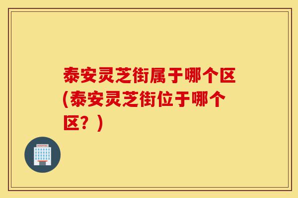 泰安灵芝街属于哪个区(泰安灵芝街位于哪个区?)-第1张图片-灵芝之家 泰安灵芝街属于哪个区(泰安灵芝街位于哪个区?)-第1张图片-灵芝之家