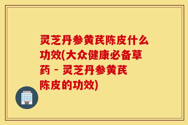 灵芝丹参黄芪陈皮什么功效(大众健康必备草药 - 灵芝丹参黄芪陈皮的功效)-第1张图片-灵芝之家 灵芝丹参黄芪陈皮什么功效(大众健康必备草药 - 灵芝丹参黄芪陈皮的功效)-第1张图片-灵芝之家