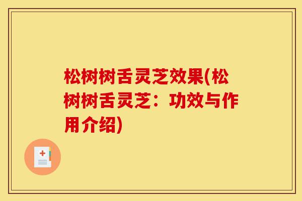 松树树舌灵芝效果(松树树舌灵芝:功效与作用介绍)-第1张图片-灵芝之家 松树树舌灵芝效果(松树树舌灵芝:功效与作用介绍)-第1张图片-灵芝之家
