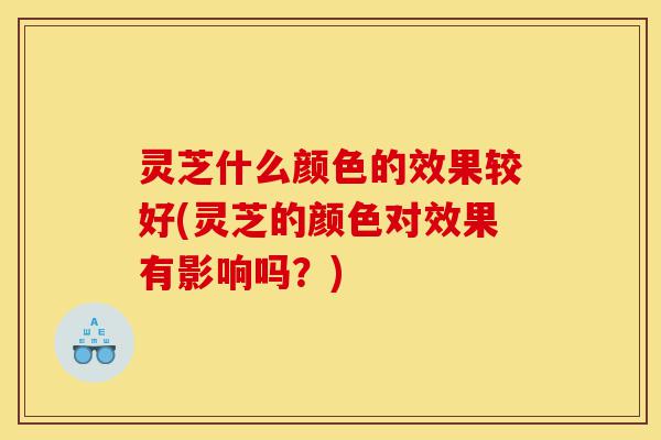 灵芝什么颜色的效果较好(灵芝的颜色对效果有影响吗?)-第1张图片-灵芝之家 灵芝什么颜色的效果较好(灵芝的颜色对效果有影响吗?)-第1张图片-灵芝之家