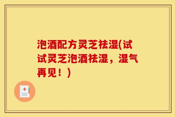 泡酒配方灵芝祛湿(试试灵芝泡酒祛湿,湿气再见!)-第1张图片-灵芝之家 泡酒配方灵芝祛湿(试试灵芝泡酒祛湿,湿气再见!)-第1张图片-灵芝之家