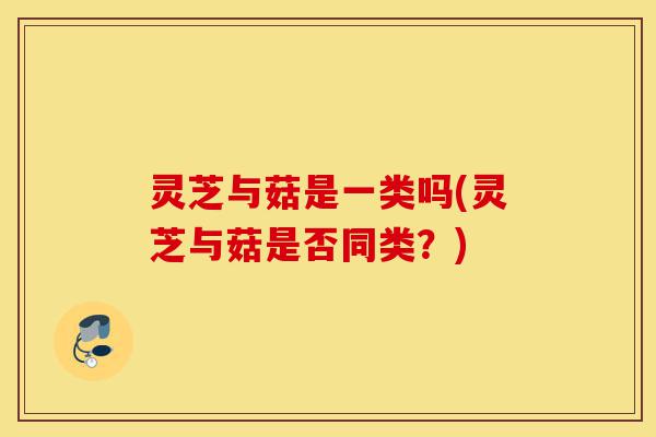 灵芝与菇是一类吗(灵芝与菇是否同类?)-第1张图片-灵芝之家 灵芝与菇是一类吗(灵芝与菇是否同类?)-第1张图片-灵芝之家