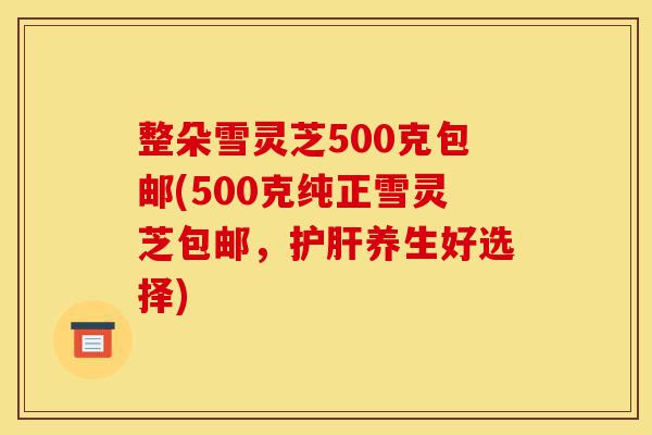 整朵雪灵芝500克包邮(500克纯正雪灵芝包邮,护肝养生好选择)-第1张图片-灵芝之家 整朵雪灵芝500克包邮(500克纯正雪灵芝包邮,护肝养生好选择)-第1张图片-灵芝之家