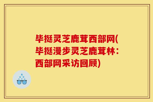 毕挺灵芝鹿茸西部网(毕挺漫步灵芝鹿茸林:西部网采访回顾)-第1张图片-灵芝之家 毕挺灵芝鹿茸西部网(毕挺漫步灵芝鹿茸林:西部网采访回顾)-第1张图片-灵芝之家