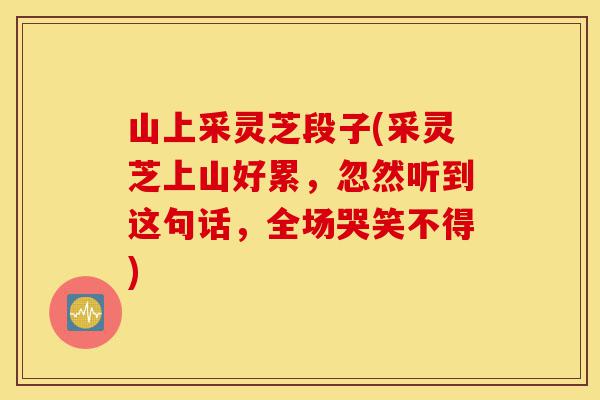 山上采灵芝段子(采灵芝上山好累,忽然听到这句话,全场哭笑不得)-第1张图片-灵芝之家 山上采灵芝段子(采灵芝上山好累,忽然听到这句话,全场哭笑不得)-第1张图片-灵芝之家
