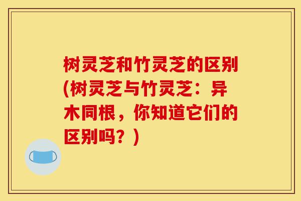 树灵芝和竹灵芝的区别(树灵芝与竹灵芝:异木同根,你知道它们的区别吗?)-第1张图片-灵芝之家 树灵芝和竹灵芝的区别(树灵芝与竹灵芝:异木同根,你知道它们的区别吗?)-第1张图片-灵芝之家