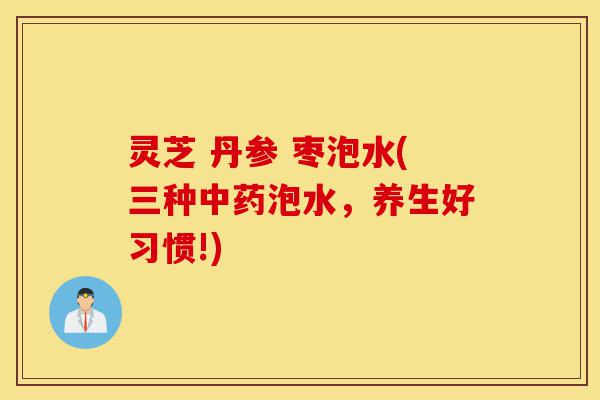 灵芝 丹参 枣泡水(三种中药泡水,养生好习惯!)-第1张图片-灵芝之家 灵芝 丹参 枣泡水(三种中药泡水,养生好习惯!)-第1张图片-灵芝之家