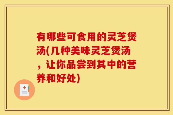 有哪些可食用的灵芝煲汤(几种美味灵芝煲汤,让你品尝到其中的营养和好处)-第1张图片-灵芝之家 有哪些可食用的灵芝煲汤(几种美味灵芝煲汤,让你品尝到其中的营养和好处)-第1张图片-灵芝之家