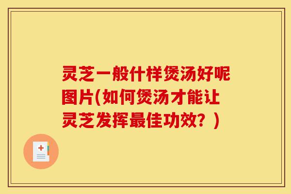灵芝一般什样煲汤好呢图片(如何煲汤才能让灵芝发挥最佳功效?)-第1张图片-灵芝之家 灵芝一般什样煲汤好呢图片(如何煲汤才能让灵芝发挥最佳功效?)-第1张图片-灵芝之家