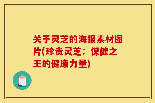 关于灵芝的海报素材图片(珍贵灵芝:保健之王的健康力量)-第1张图片-灵芝之家 关于灵芝的海报素材图片(珍贵灵芝:保健之王的健康力量)-第1张图片-灵芝之家