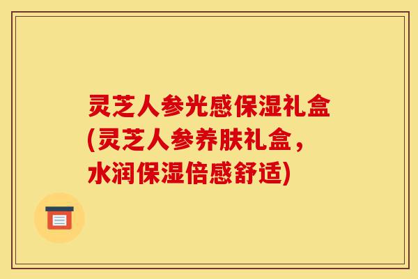 灵芝人参光感保湿礼盒(灵芝人参养肤礼盒,水润保湿倍感舒适)-第1张图片-灵芝之家 灵芝人参光感保湿礼盒(灵芝人参养肤礼盒,水润保湿倍感舒适)-第1张图片-灵芝之家