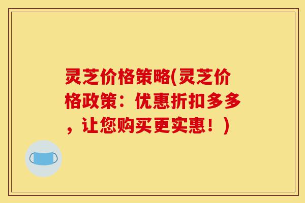 灵芝价格策略(灵芝价格政策：优惠折扣多多，让您购买更实惠！)-第1张图片-灵芝之家