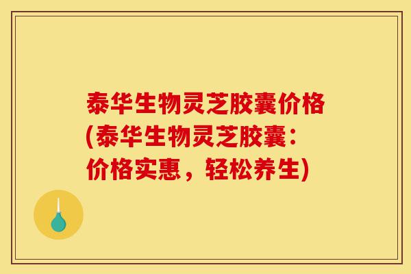 泰华生物灵芝胶囊价格(泰华生物灵芝胶囊:价格实惠,轻松养生)-第1张图片-灵芝之家 泰华生物灵芝胶囊价格(泰华生物灵芝胶囊:价格实惠,轻松养生)-第1张图片-灵芝之家