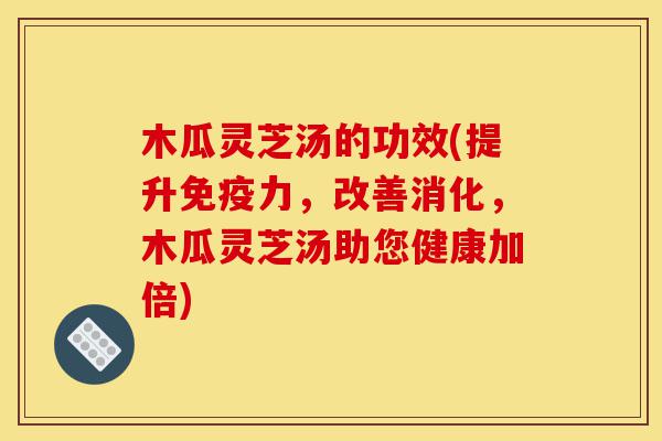 木瓜灵芝汤的功效(提升免疫力,改善消化,木瓜灵芝汤助您健康加倍)-第1张图片-灵芝之家 木瓜灵芝汤的功效(提升免疫力,改善消化,木瓜灵芝汤助您健康加倍)-第1张图片-灵芝之家