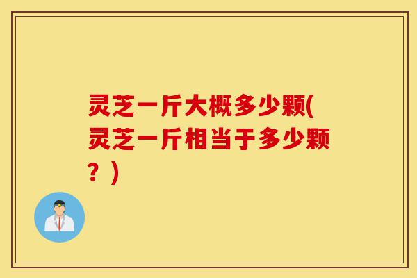 灵芝一斤大概多少颗(灵芝一斤相当于多少颗?)-第1张图片-灵芝之家 灵芝一斤大概多少颗(灵芝一斤相当于多少颗?)-第1张图片-灵芝之家